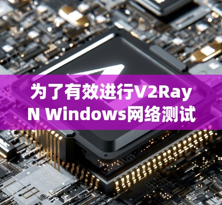 为了有效进行V2RayN Windows网络测试，按照以下步骤操作