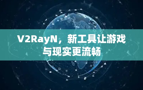 V2RayN,新工具让游戏与现实更流畅 V2RayN,新工具让游戏与现实更流畅
