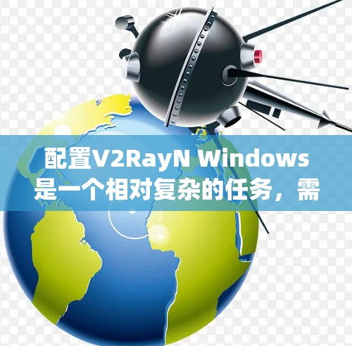 配置V2RayN Windows是一个相对复杂的任务,需要耐心和仔细。以下是一步步的指南,帮助您完成配置 配置V2RayN Windows是一个相对复杂的任务,需要耐心和仔细。以下是一步步的指南,帮助您完成配置