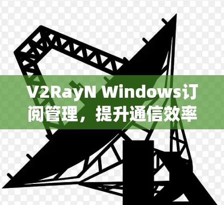 V2RayN Windows订阅管理,提升通信效率的解决方案 V2RayN Windows订阅管理,提升通信效率的解决方案