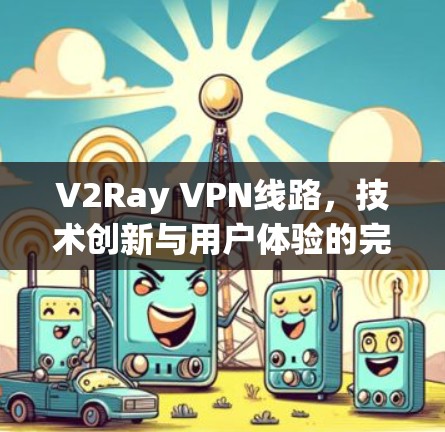 V2Ray VPN线路,技术创新与用户体验的完美融合 V2Ray VPN线路,技术创新与用户体验的完美融合