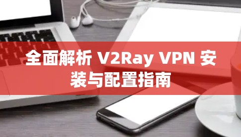 全面解析 V2Ray VPN 安装与配置指南