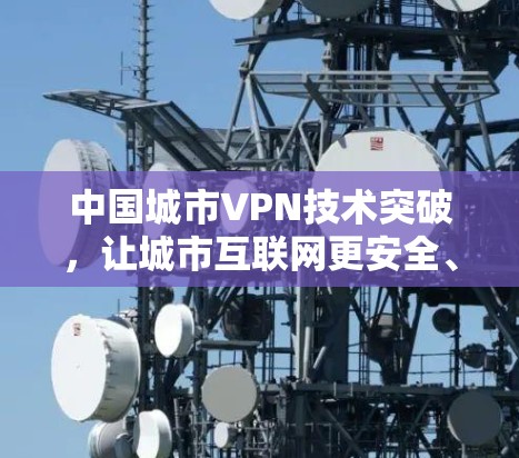 中国城市VPN技术突破,让城市互联网更安全、更便捷 中国城市VPN技术突破,让城市互联网更安全、更便捷