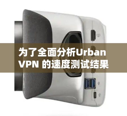 为了全面分析Urban VPN 的速度测试结果，并优化其性能，以下是一个结构化的总结和步骤