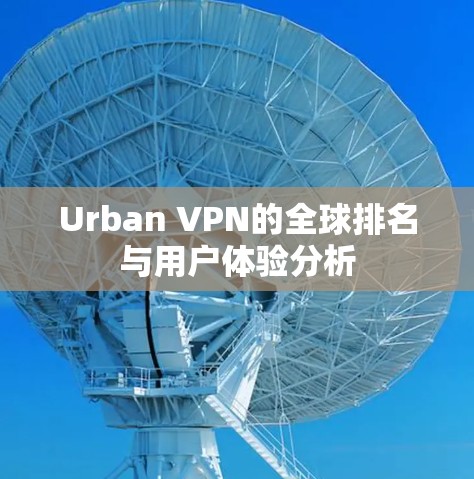 Urban VPN的全球排名与用户体验分析 Urban VPN的全球排名与用户体验分析