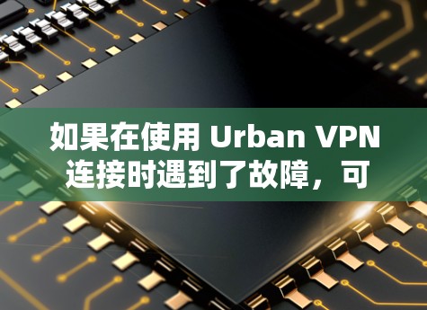 如果在使用 Urban VPN 连接时遇到了故障,可以按照以下步骤进行故障解决 如果在使用 Urban VPN 连接时遇到了故障,可以按照以下步骤进行故障解决