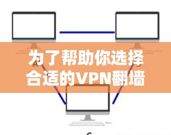 为了帮助你选择合适的VPN翻墙软件，以下是一步步的建议
