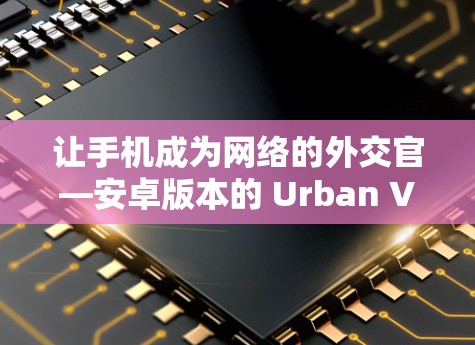 让手机成为网络的外交官—安卓版本的 Urban VPN