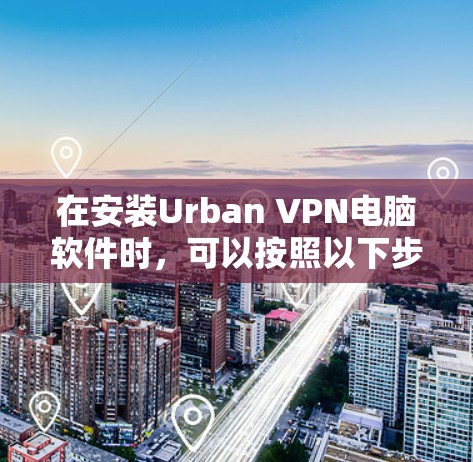 在安装Urban VPN电脑软件时,可以按照以下步骤进行 在安装Urban VPN电脑软件时,可以按照以下步骤进行