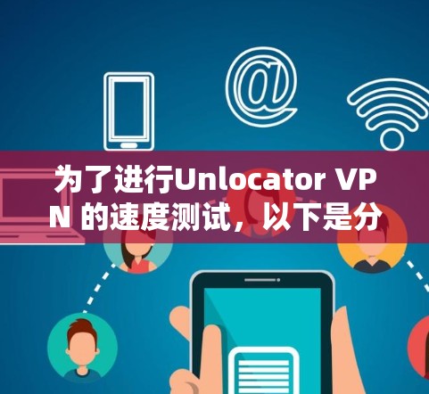 为了进行Unlocator VPN 的速度测试，以下是分步骤的指南