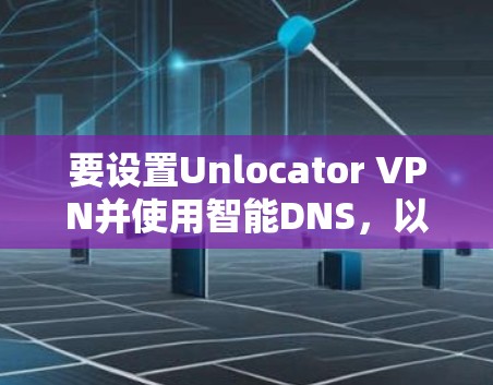 要设置Unlocator VPN并使用智能DNS,以下是一个清晰的步骤指南 要设置Unlocator VPN并使用智能DNS,以下是一个清晰的步骤指南