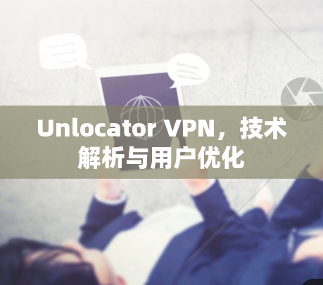 Unlocator VPN，技术解析与用户优化