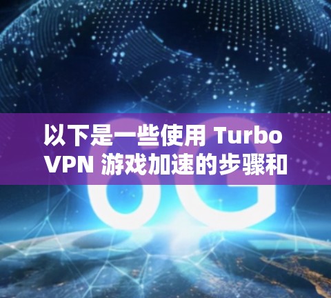 以下是一些使用 Turbo VPN 游戏加速的步骤和方法 以下是一些使用 Turbo VPN 游戏加速的步骤和方法