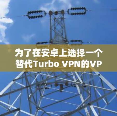 为了在安卓上选择一个替代Turbo VPN的VPN工具,我将根据以下几个关键因素进行分析和对比 为了在安卓上选择一个替代Turbo VPN的VPN工具,我将根据以下几个关键因素进行分析和对比