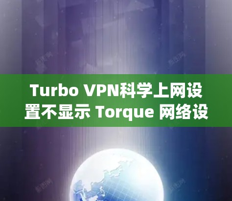 Turbo VPN科学上网设置不显示 Torque 网络设备的问题可能源于以下原因 Turbo VPN科学上网设置不显示 Torque 网络设备的问题可能源于以下原因
