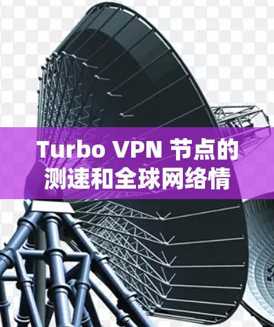 Turbo VPN 节点的测速和全球网络情况可以通过以下方式获取和分析 Turbo VPN 节点的测速和全球网络情况可以通过以下方式获取和分析