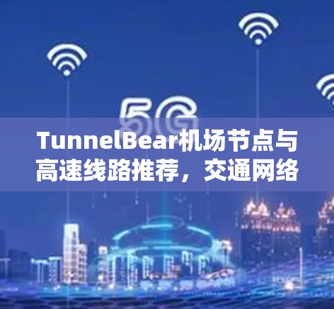 TunnelBear机场节点与高速线路推荐，交通网络中的关键节点