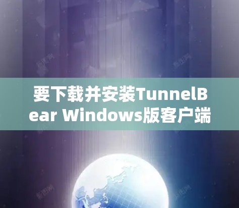 要下载并安装TunnelBear Windows版客户端，您可以按照以下步骤操作
