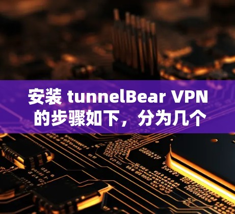 安装 tunnelBear VPN 的步骤如下,分为几个部分 安装 tunnelBear VPN 的步骤如下,分为几个部分