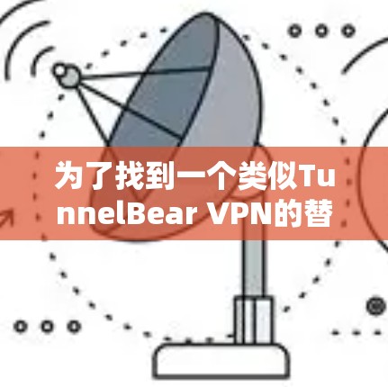 为了找到一个类似TunnelBear VPN的替代方案,我进行了以下分析和选择 为了找到一个类似TunnelBear VPN的替代方案,我进行了以下分析和选择