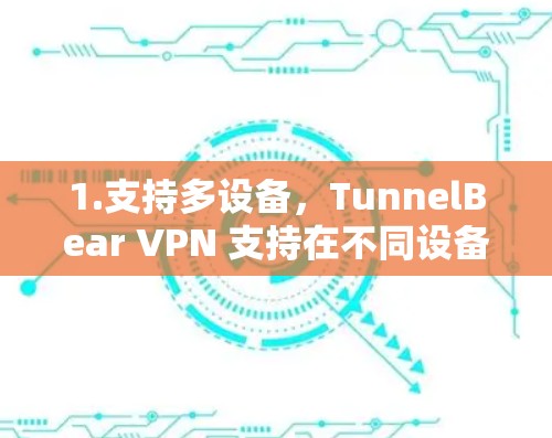 1.支持多设备,TunnelBear VPN 支持在不同设备上使用,包括手机、平板电脑和电脑 1.支持多设备,TunnelBear VPN 支持在不同设备上使用,包括手机、平板电脑和电脑