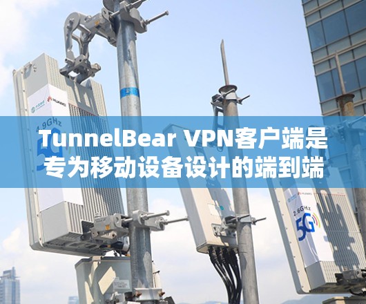 TunnelBear VPN客户端是专为移动设备设计的端到端加密VPN应用，最近版本可能进行了哪些改进呢？