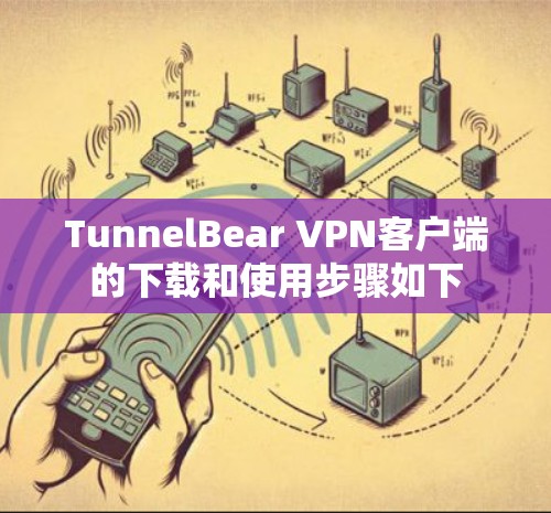 TunnelBear VPN客户端的下载和使用步骤如下 TunnelBear VPN客户端的下载和使用步骤如下