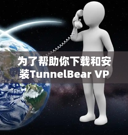 为了帮助你下载和安装TunnelBear VPN,以下是详细的步骤指南 为了帮助你下载和安装TunnelBear VPN,以下是详细的步骤指南