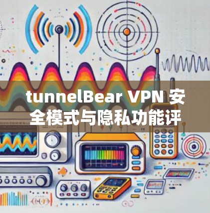 tunnelBear VPN 安全模式与隐私功能评测 tunnelBear VPN 安全模式与隐私功能评测