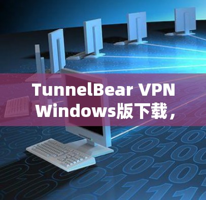 TunnelBear VPN Windows版下载,全面解析与安全指南 TunnelBear VPN Windows版下载,全面解析与安全指南
