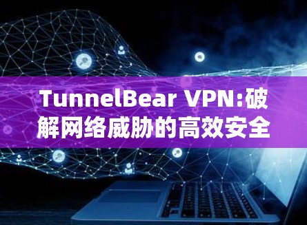 TunnelBear VPN:破解网络威胁的高效安全解决方案 TunnelBear VPN:破解网络威胁的高效安全解决方案