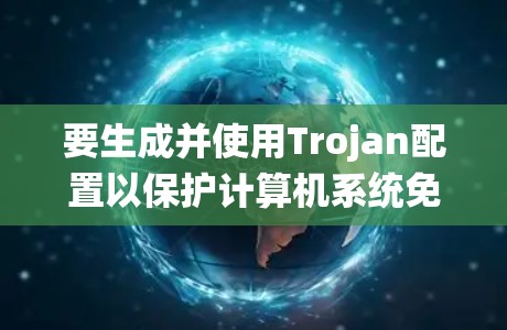 要生成并使用Trojan配置以保护计算机系统免受攻击,可以按照以下步骤进行 要生成并使用Trojan配置以保护计算机系统免受攻击,可以按照以下步骤进行