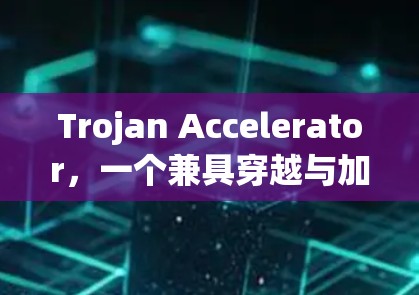 Trojan Accelerator,一个兼具穿越与加速的通信革命 Trojan Accelerator,一个兼具穿越与加速的通信革命