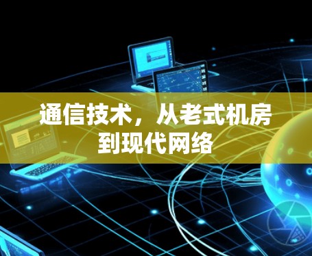通信技术,从老式机房到现代网络 通信技术,从老式机房到现代网络