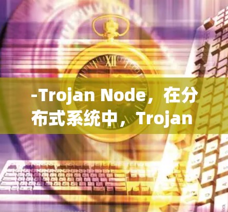 -Trojan Node，在分布式系统中，Trojan Node 可能扮演的角色包括
