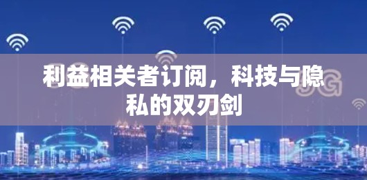 利益相关者订阅,科技与隐私的双刃剑 利益相关者订阅,科技与隐私的双刃剑