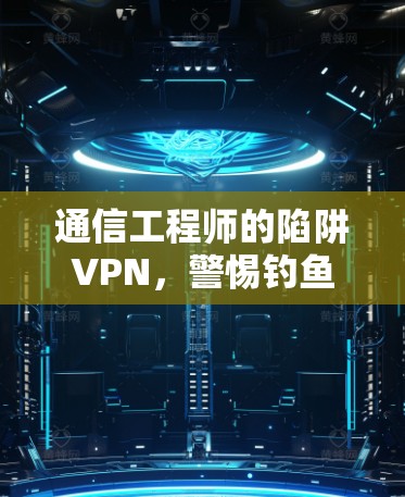 通信工程师的陷阱VPN，警惕钓鱼邮件中的加密陷阱