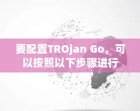 要配置TROjan Go，可以按照以下步骤进行