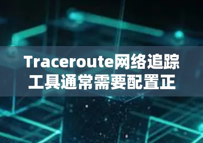 Traceroute网络追踪工具通常需要配置正确的网络设备才能正常工作。以下是逐步排查可能的问题并解决问题的步骤 Traceroute网络追踪工具通常需要配置正确的网络设备才能正常工作。以下是逐步排查可能的问题并解决问题的步骤
