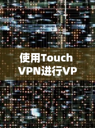 使用Touch VPN进行VPN应用在iPhone上是一个高效的解决方案,以下是详细的步骤指南 使用Touch VPN进行VPN应用在iPhone上是一个高效的解决方案,以下是详细的步骤指南