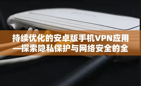持续优化的安卓版手机VPN应用—探索隐私保护与网络安全的全新解决方案 持续优化的安卓版手机VPN应用—探索隐私保护与网络安全的全新解决方案