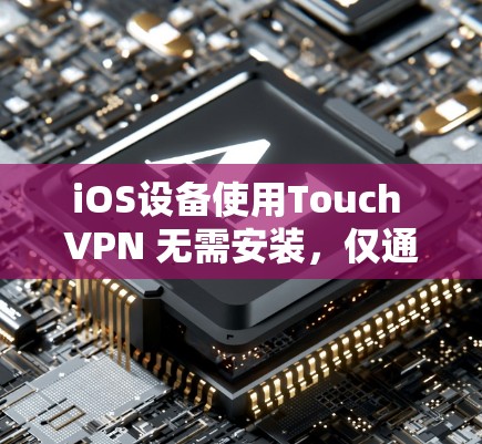 iOS设备使用Touch VPN 无需安装,仅通过唯一码 iOS设备使用Touch VPN 无需安装,仅通过唯一码