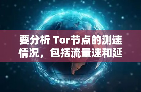 要分析 Tor节点的测速情况,包括流量速和延迟,可以按照以下步骤进行 要分析 Tor节点的测速情况,包括流量速和延迟,可以按照以下步骤进行