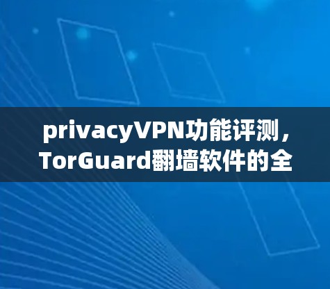 privacyVPN功能评测,TorGuard翻墙软件的全面隐私保护 privacyVPN功能评测,TorGuard翻墙软件的全面隐私保护