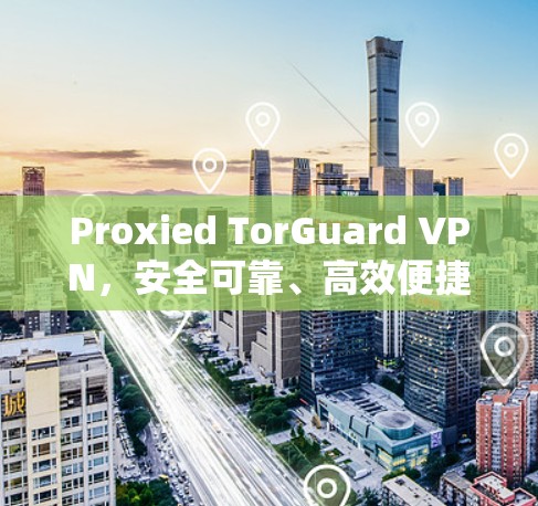 Proxied TorGuard VPN,安全可靠、高效便捷的通信选择 Proxied TorGuard VPN,安全可靠、高效便捷的通信选择