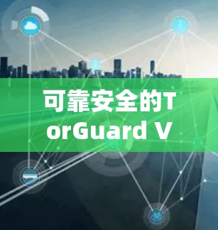 可靠安全的TorGuard VPN—你的VPN选择 可靠安全的TorGuard VPN—你的VPN选择