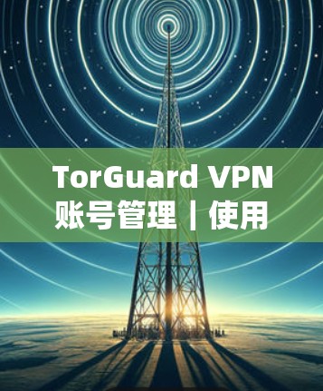 TorGuard VPN账号管理|使用指南 TorGuard VPN账号管理|使用指南