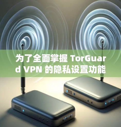为了全面掌握 TorGuard VPN 的隐私设置功能和安全配置,以下是一个系统的指导,帮助您实现最佳的隐私保护 为了全面掌握 TorGuard VPN 的隐私设置功能和安全配置,以下是一个系统的指导,帮助您实现最佳的隐私保护