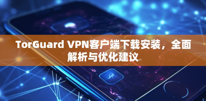 TorGuard VPN客户端下载安装,全面解析与优化建议 TorGuard VPN客户端下载安装,全面解析与优化建议