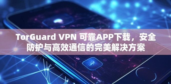 TorGuard VPN 可靠APP下载，安全防护与高效通信的完美解决方案